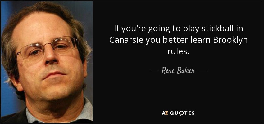 If you're going to play stickball in Canarsie you better learn Brooklyn rules. - Rene Balcer