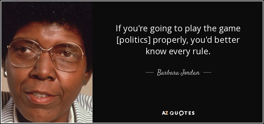 If you're going to play the game [politics] properly, you'd better know every rule. - Barbara Jordan