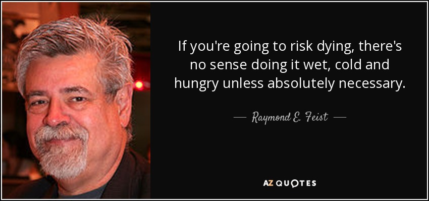 If you're going to risk dying, there's no sense doing it wet, cold and hungry unless absolutely necessary. - Raymond E. Feist