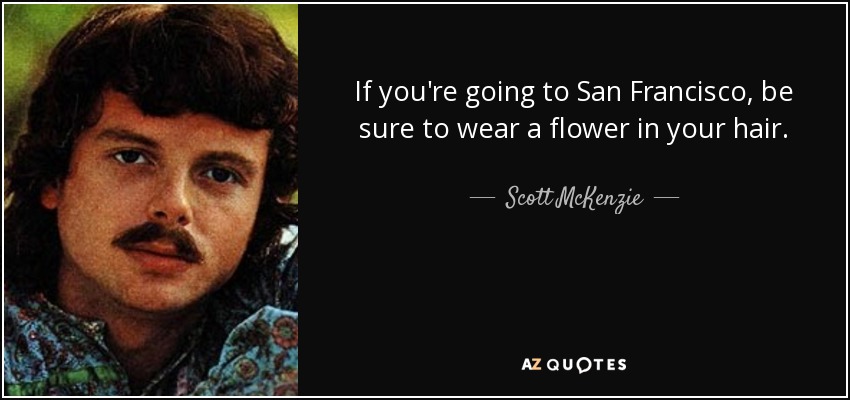 If you're going to San Francisco, be sure to wear a flower in your hair. - Scott McKenzie