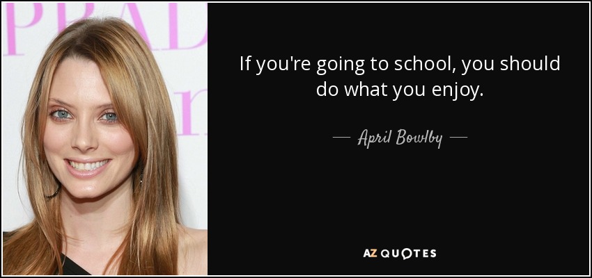 If you're going to school, you should do what you enjoy. - April Bowlby