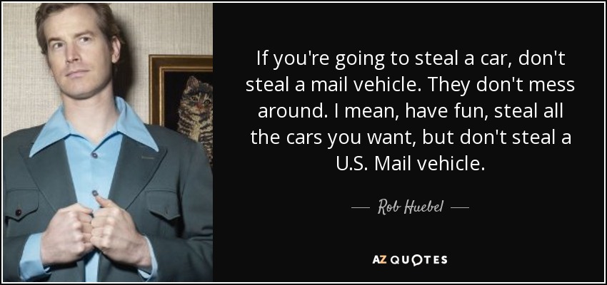 If you're going to steal a car, don't steal a mail vehicle. They don't mess around. I mean, have fun, steal all the cars you want, but don't steal a U.S. Mail vehicle. - Rob Huebel