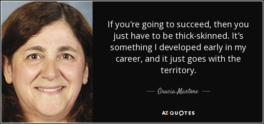 If you're going to succeed, then you just have to be thick-skinned. It's something I developed early in my career, and it just goes with the territory. - Gracia Martore