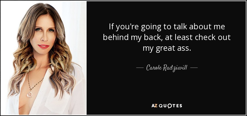 If you're going to talk about me behind my back, at least check out my great ass. - Carole Radziwill