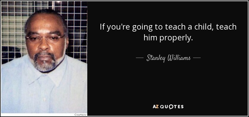 If you're going to teach a child, teach him properly. - Stanley Williams