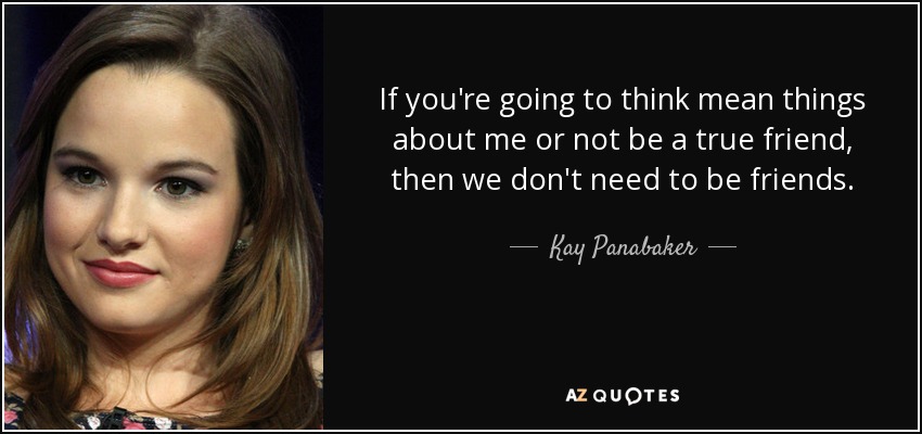 If you're going to think mean things about me or not be a true friend, then we don't need to be friends. - Kay Panabaker