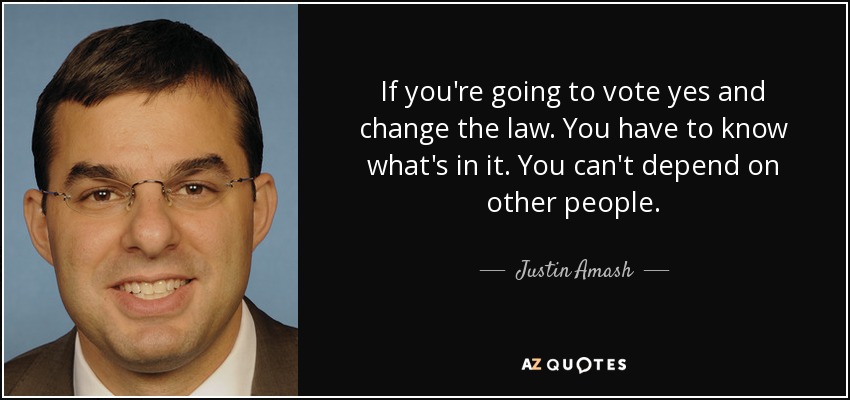 If you're going to vote yes and change the law. You have to know what's in it. You can't depend on other people. - Justin Amash