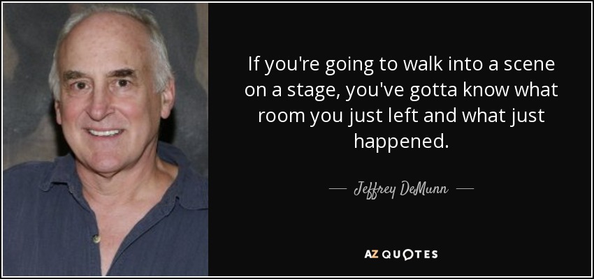 If you're going to walk into a scene on a stage, you've gotta know what room you just left and what just happened. - Jeffrey DeMunn