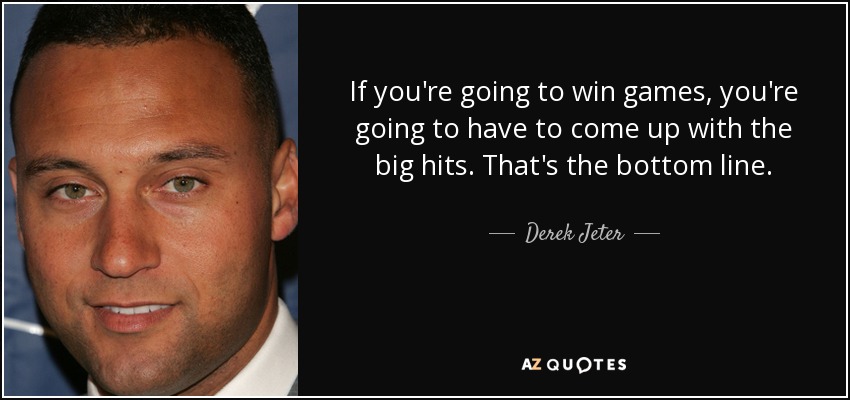 If you're going to win games, you're going to have to come up with the big hits. That's the bottom line. - Derek Jeter