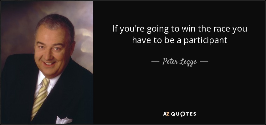 If you're going to win the race you have to be a participant - Peter Legge