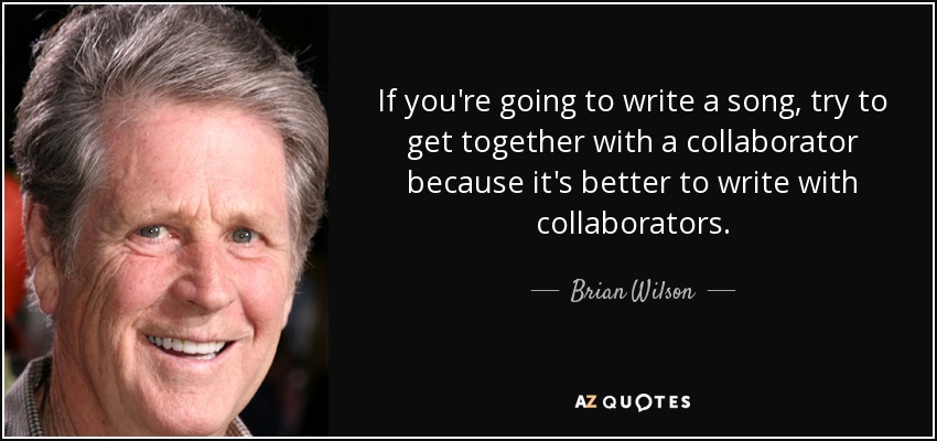 If you're going to write a song, try to get together with a collaborator because it's better to write with collaborators. - Brian Wilson