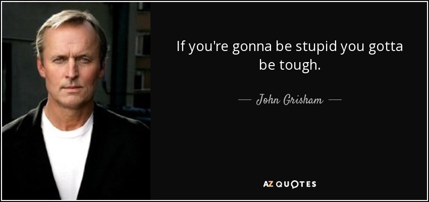 If you're gonna be stupid you gotta be tough. - John Grisham