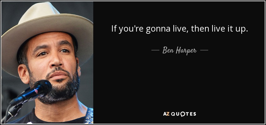 If you're gonna live, then live it up. - Ben Harper