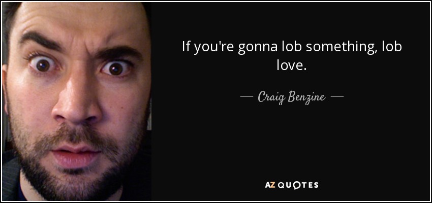 If you're gonna lob something, lob love. - Craig Benzine