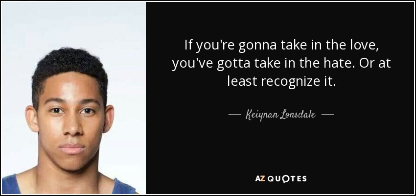 If you're gonna take in the love, you've gotta take in the hate. Or at least recognize it. - Keiynan Lonsdale
