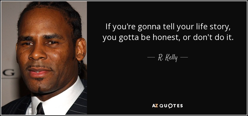 If you're gonna tell your life story, you gotta be honest, or don't do it. - R. Kelly