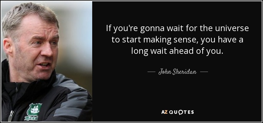 If you're gonna wait for the universe to start making sense, you have a long wait ahead of you. - John Sheridan