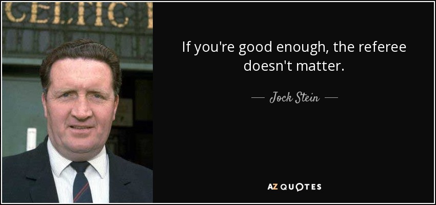 If you're good enough, the referee doesn't matter. - Jock Stein