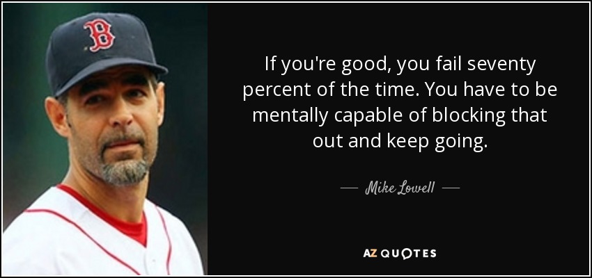 If you're good, you fail seventy percent of the time. You have to be mentally capable of blocking that out and keep going. - Mike Lowell