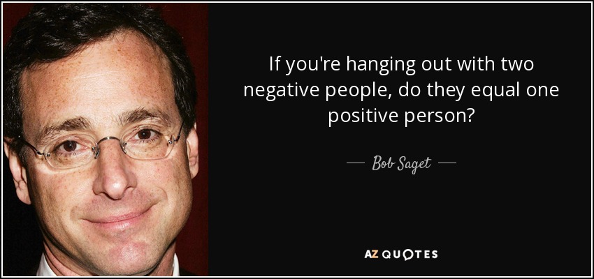 If you're hanging out with two negative people, do they equal one positive person? - Bob Saget