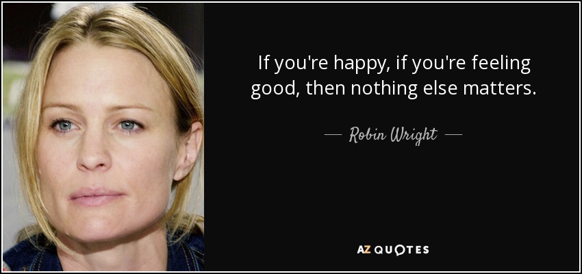 If you're happy, if you're feeling good, then nothing else matters. - Robin Wright