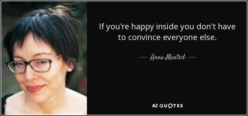 If you're happy inside you don't have to convince everyone else. - Anna Maxted