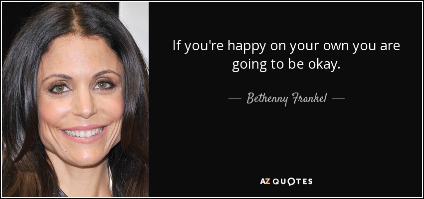 If you're happy on your own you are going to be okay. - Bethenny Frankel