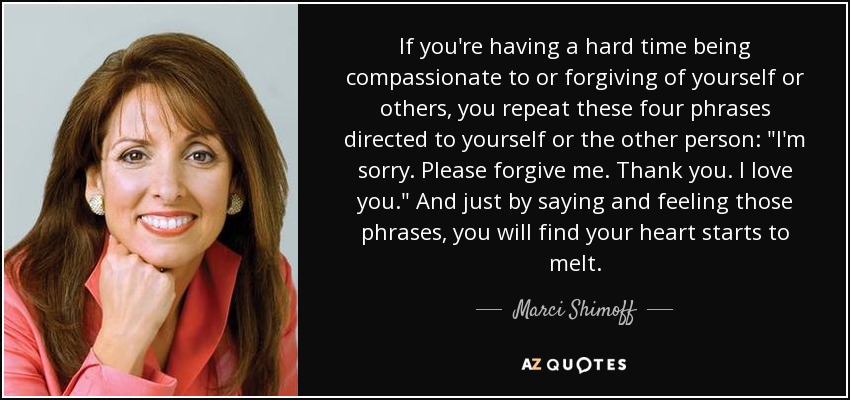 If you're having a hard time being compassionate to or forgiving of yourself or others, you repeat these four phrases directed to yourself or the other person: 