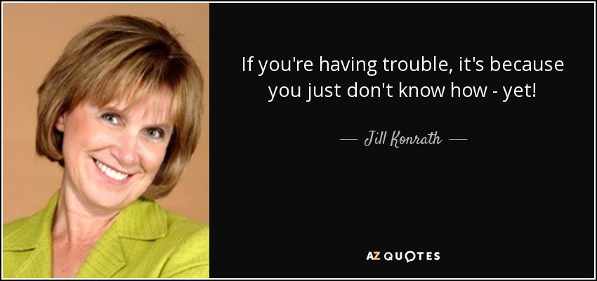 If you're having trouble, it's because you just don't know how - yet! - Jill Konrath