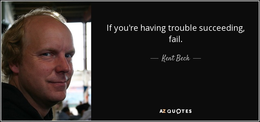 If you're having trouble succeeding, fail. - Kent Beck