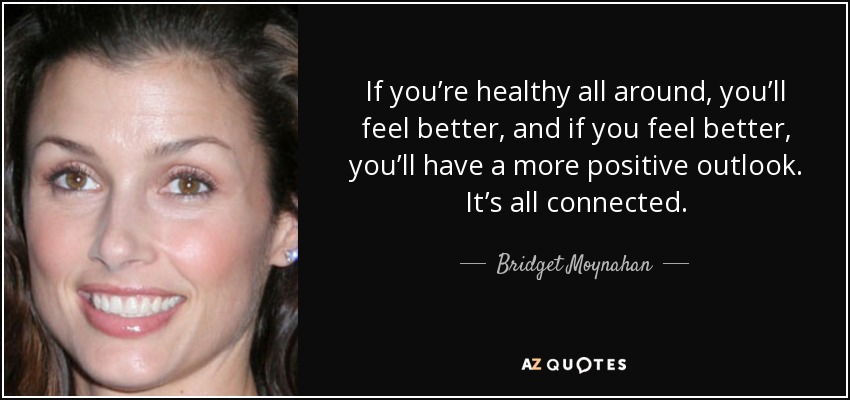 If you’re healthy all around, you’ll feel better, and if you feel better, you’ll have a more positive outlook. It’s all connected. - Bridget Moynahan