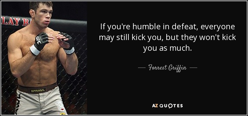 If you're humble in defeat, everyone may still kick you, but they won't kick you as much. - Forrest Griffin