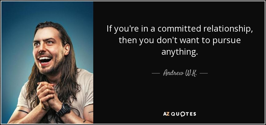 If you're in a committed relationship, then you don't want to pursue anything. - Andrew W.K.