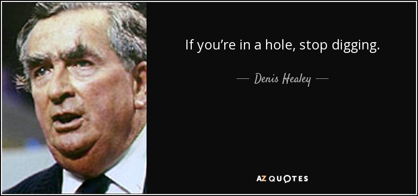 If you’re in a hole, stop digging. - Denis Healey
