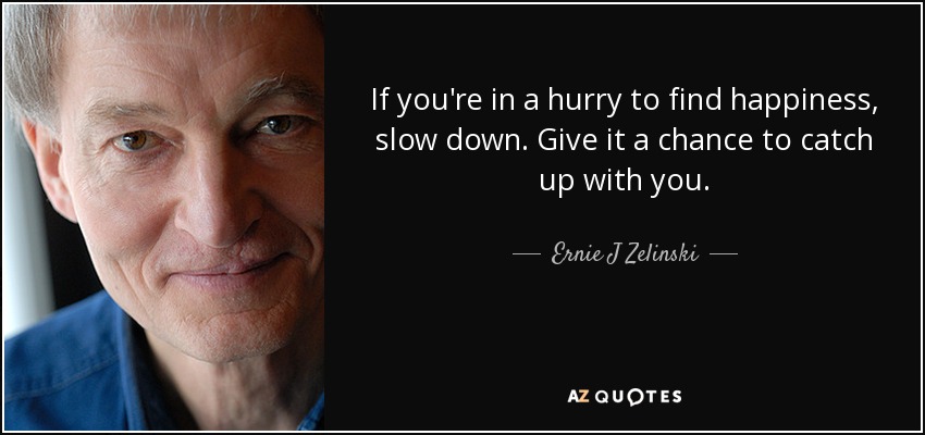 If you're in a hurry to find happiness, slow down. Give it a chance to catch up with you. - Ernie J Zelinski