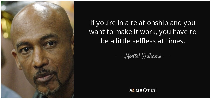 If you're in a relationship and you want to make it work, you have to be a little selfless at times. - Montel Williams