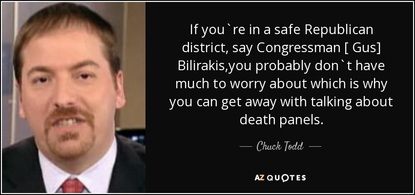 If you`re in a safe Republican district, say Congressman [ Gus] Bilirakis,you probably don`t have much to worry about which is why you can get away with talking about death panels. - Chuck Todd