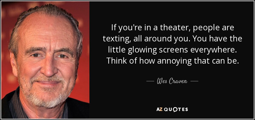 If you're in a theater, people are texting, all around you. You have the little glowing screens everywhere. Think of how annoying that can be. - Wes Craven