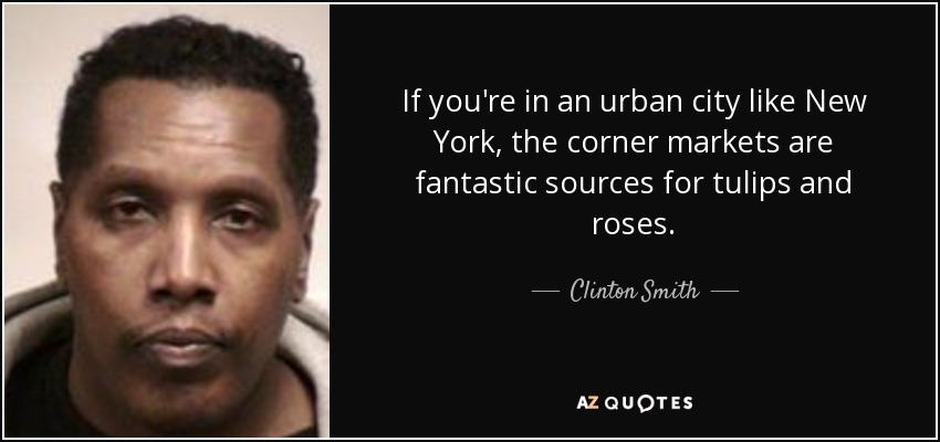 If you're in an urban city like New York, the corner markets are fantastic sources for tulips and roses. - Clinton Smith