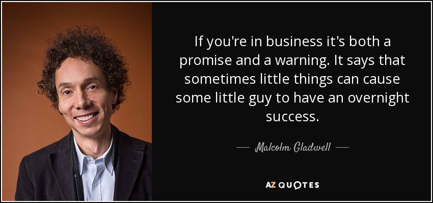If you're in business it's both a promise and a warning. It says that sometimes little things can cause some little guy to have an overnight success. - Malcolm Gladwell