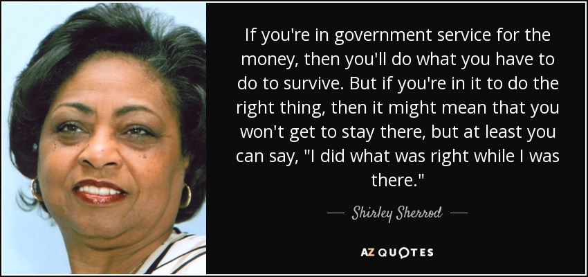 If you're in government service for the money, then you'll do what you have to do to survive. But if you're in it to do the right thing, then it might mean that you won't get to stay there, but at least you can say, 
