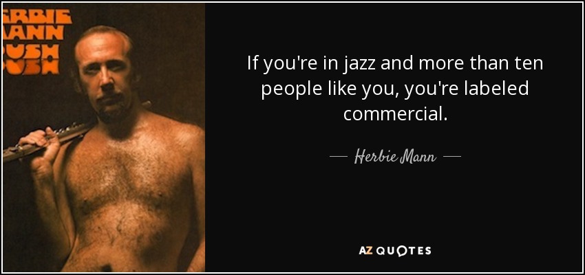 If you're in jazz and more than ten people like you, you're labeled commercial. - Herbie Mann