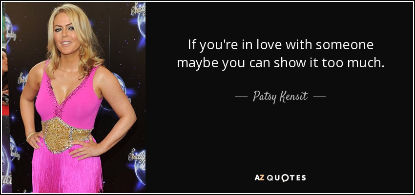 If you're in love with someone maybe you can show it too much. - Patsy Kensit