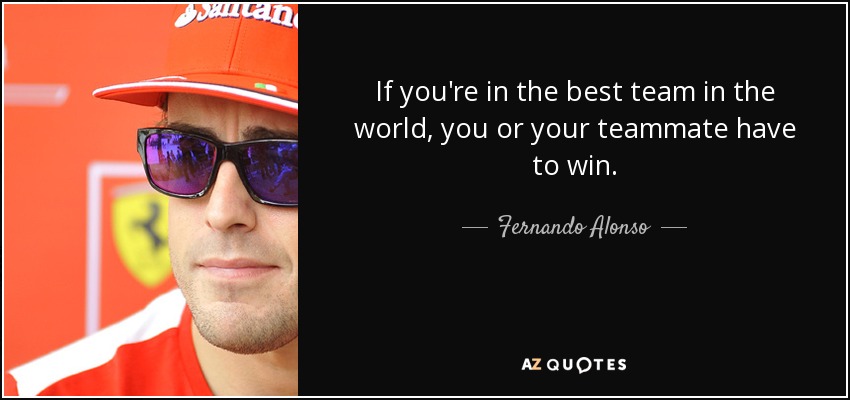 If you're in the best team in the world, you or your teammate have to win. - Fernando Alonso
