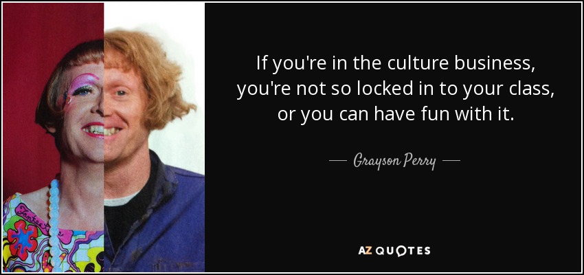 If you're in the culture business, you're not so locked in to your class, or you can have fun with it. - Grayson Perry
