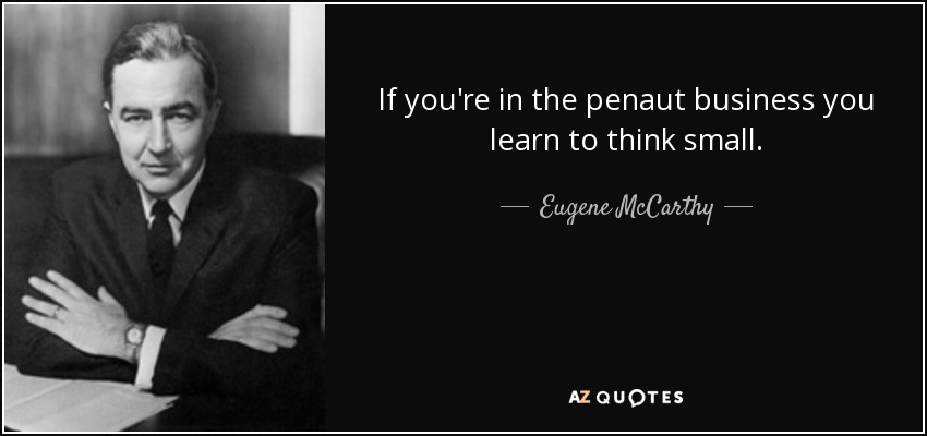 If you're in the penaut business you learn to think small. - Eugene McCarthy