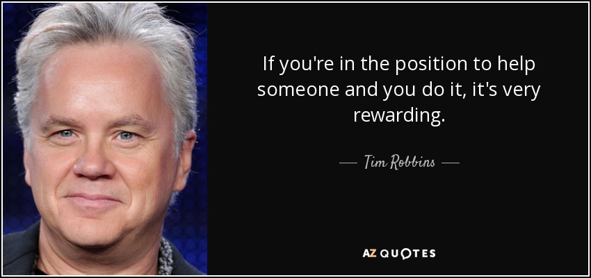 If you're in the position to help someone and you do it, it's very rewarding. - Tim Robbins