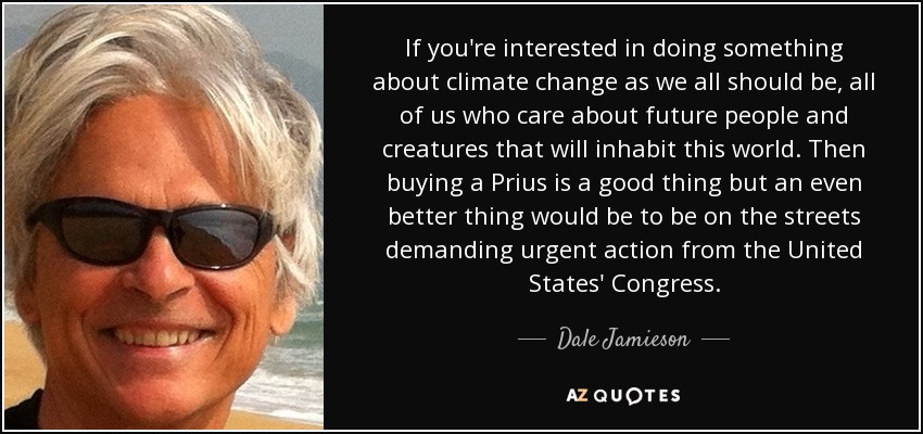 If you're interested in doing something about climate change as we all should be, all of us who care about future people and creatures that will inhabit this world. Then buying a Prius is a good thing but an even better thing would be to be on the streets demanding urgent action from the United States' Congress. - Dale Jamieson