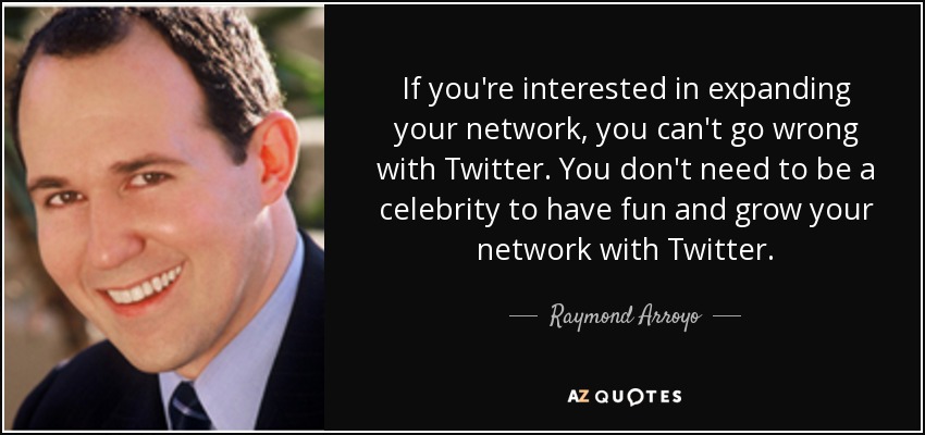 If you're interested in expanding your network, you can't go wrong with Twitter. You don't need to be a celebrity to have fun and grow your network with Twitter. - Raymond Arroyo
