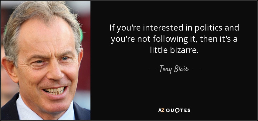 If you're interested in politics and you're not following it, then it's a little bizarre. - Tony Blair